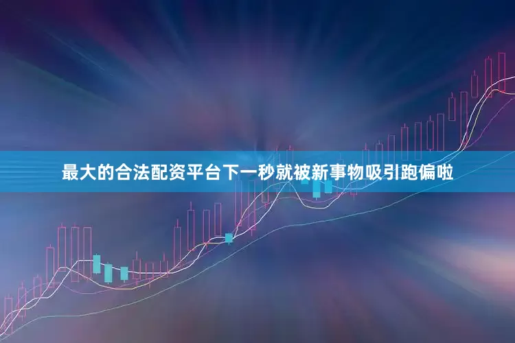 最大的合法配资平台下一秒就被新事物吸引跑偏啦