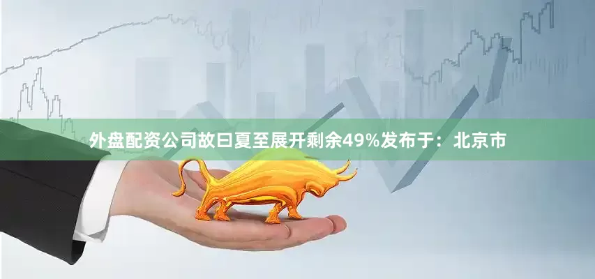 外盘配资公司故曰夏至展开剩余49%发布于：北京市