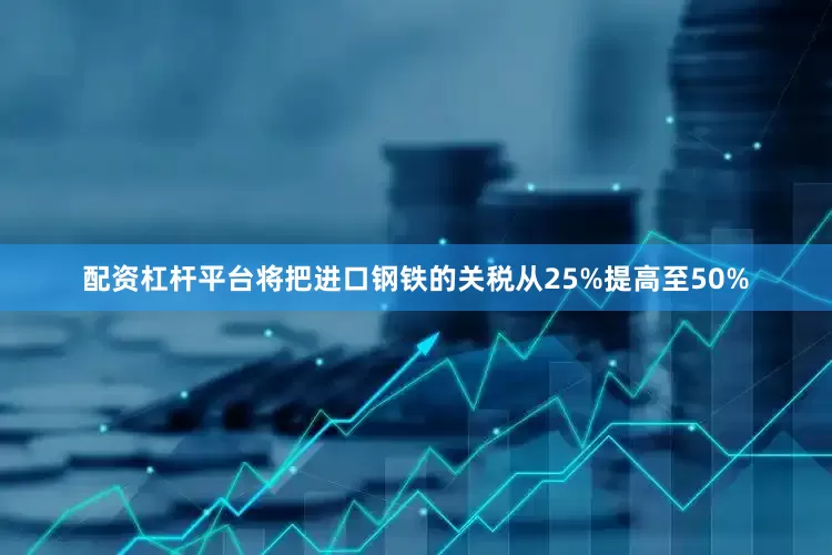 配资杠杆平台将把进口钢铁的关税从25%提高至50%