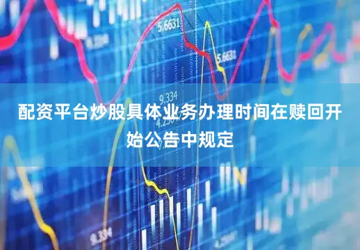 配资平台炒股具体业务办理时间在赎回开始公告中规定