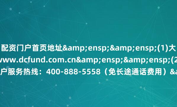 配资门户首页地址&ensp;&ensp;(1)大成基金管理有限公司网站：www.dcfund.com.cn&ensp;&ensp;(2)大成基金管理有限公司客户服务热线：400-888-5558（免长途通话费用）&ensp;&ensp;&ensp;&ensp;&ensp;&ensp;&ensp;&ens