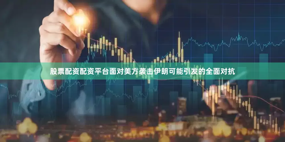 股票配资配资平台面对美方袭击伊朗可能引发的全面对抗