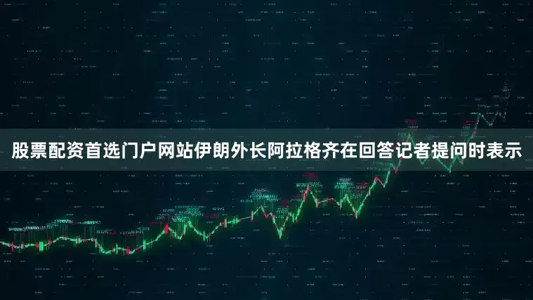 股票配资首选门户网站伊朗外长阿拉格齐在回答记者提问时表示