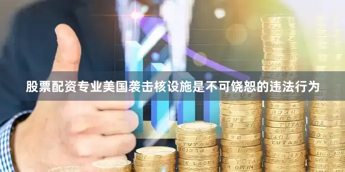 股票配资专业美国袭击核设施是不可饶恕的违法行为