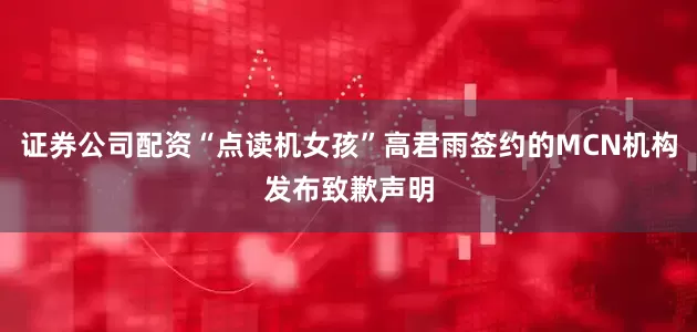 证券公司配资“点读机女孩”高君雨签约的MCN机构发布致歉声明