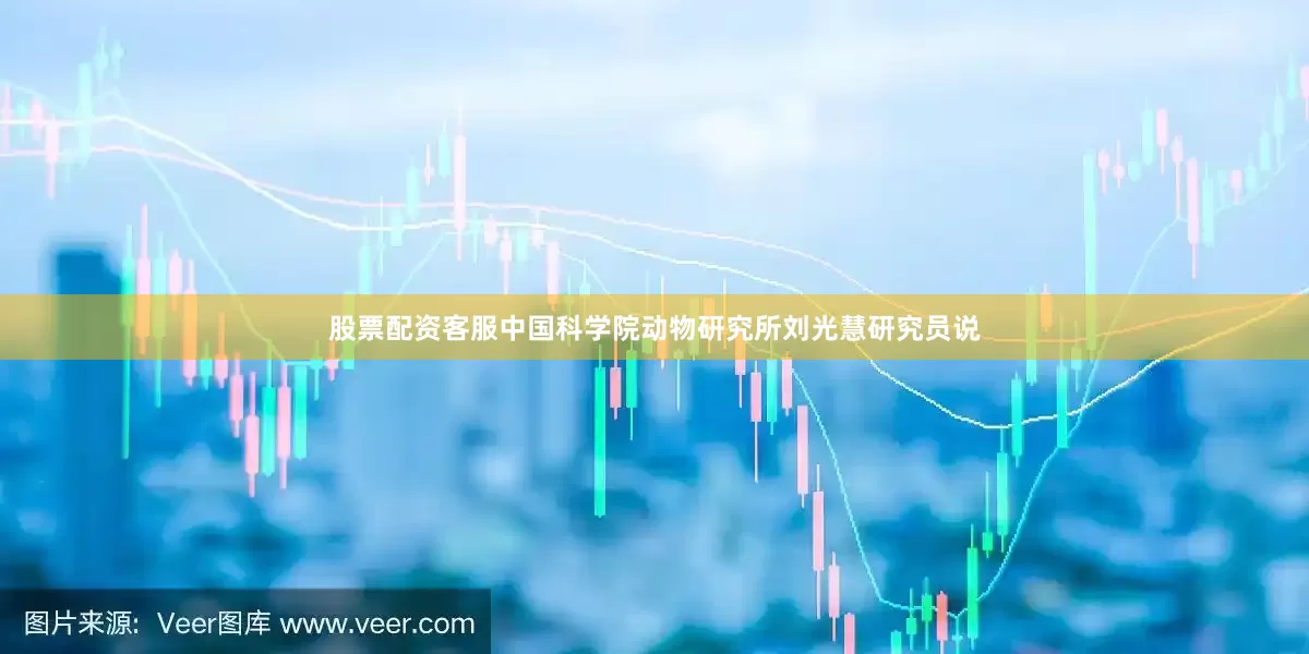 股票配资客服中国科学院动物研究所刘光慧研究员说