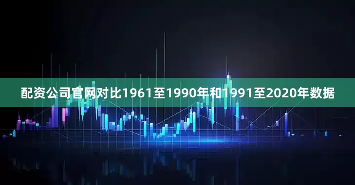 配资公司官网对比1961至1990年和1991至2020年数据