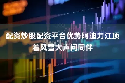 配资炒股配资平台优势阿迪力江顶着风雪大声问同伴