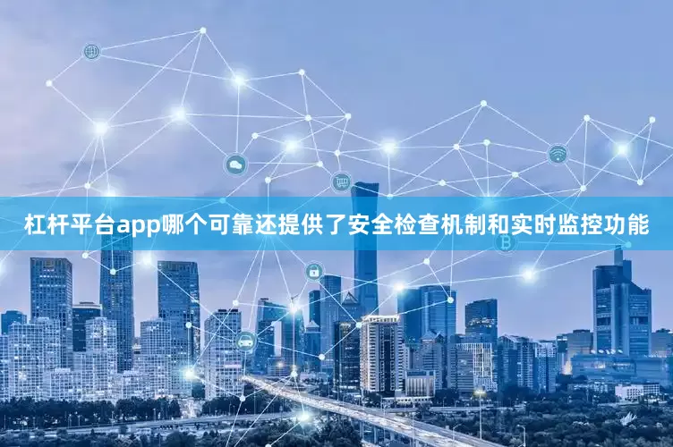 杠杆平台app哪个可靠还提供了安全检查机制和实时监控功能