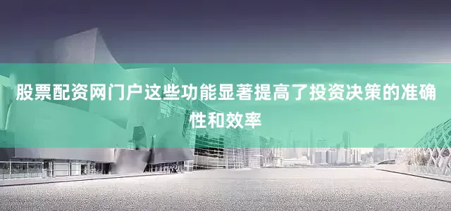 股票配资网门户这些功能显著提高了投资决策的准确性和效率