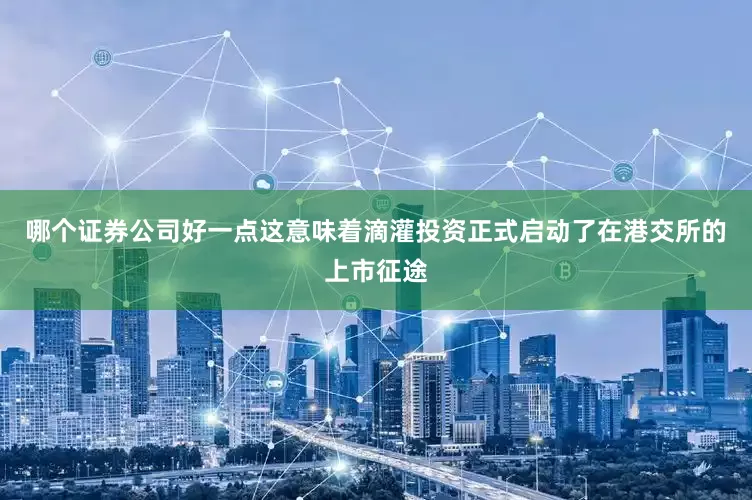 哪个证券公司好一点这意味着滴灌投资正式启动了在港交所的上市征途