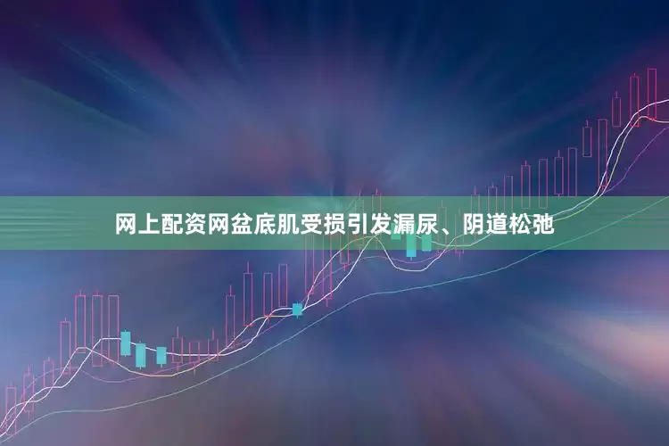 网上配资网盆底肌受损引发漏尿、阴道松弛