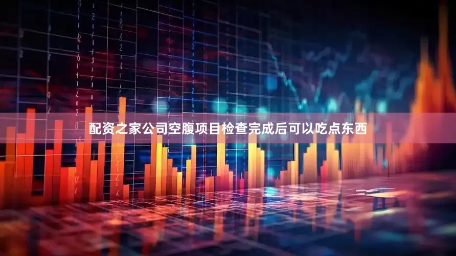 配资之家公司空腹项目检查完成后可以吃点东西