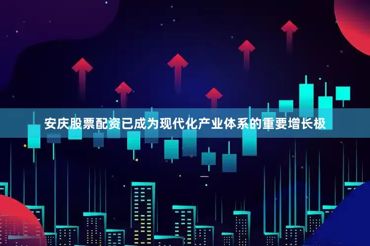 安庆股票配资已成为现代化产业体系的重要增长极