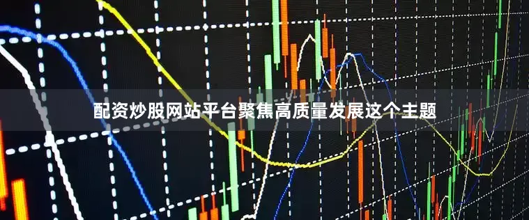 配资炒股网站平台聚焦高质量发展这个主题
