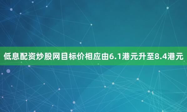 低息配资炒股网目标价相应由6.1港元升至8.4港元
