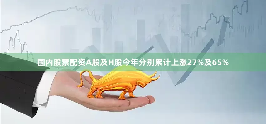 国内股票配资A股及H股今年分别累计上涨27%及65%