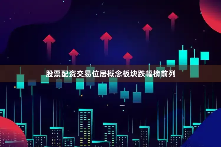 股票配资交易位居概念板块跌幅榜前列