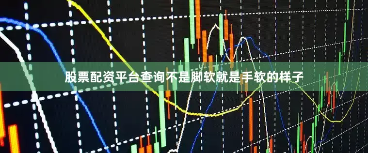 股票配资平台查询不是脚软就是手软的样子