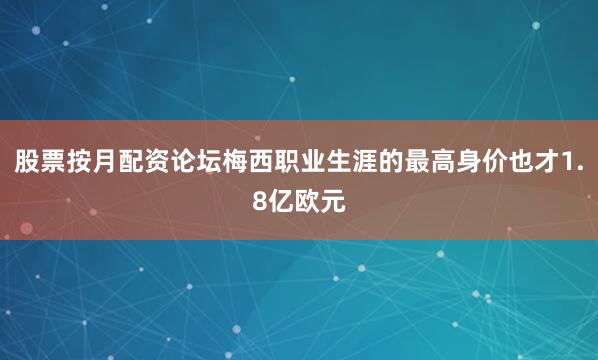 股票按月配资论坛梅西职业生涯的最高身价也才1.8亿欧元