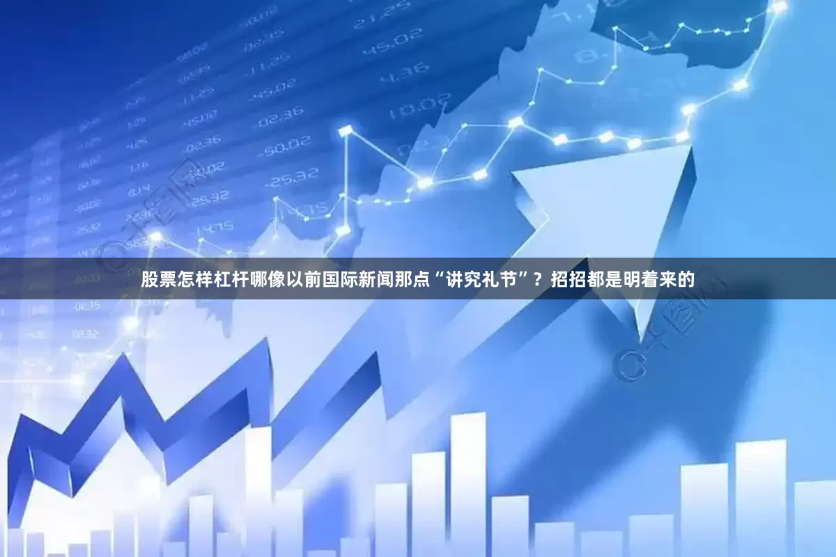 股票怎样杠杆哪像以前国际新闻那点“讲究礼节”？招招都是明着来的