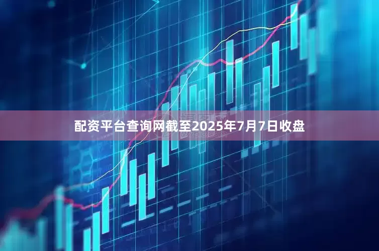 配资平台查询网截至2025年7月7日收盘