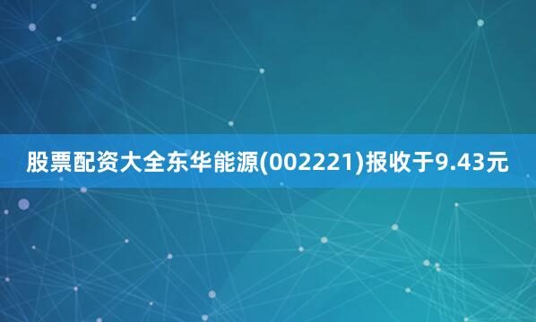 股票配资大全东华能源(002221)报收于9.43元