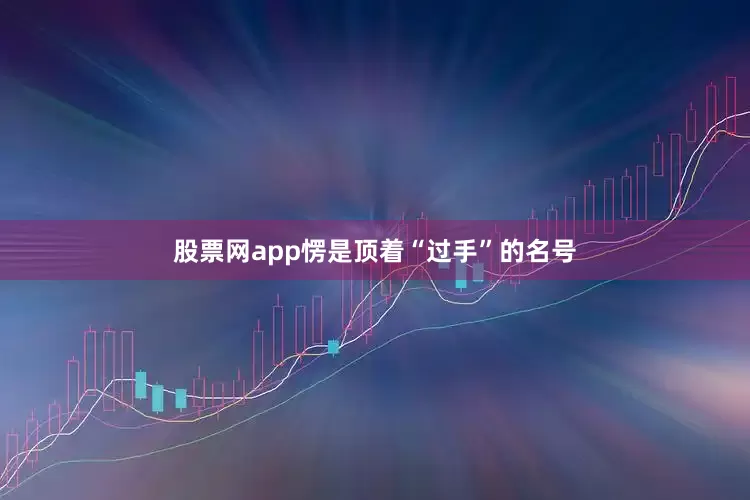 股票网app愣是顶着“过手”的名号