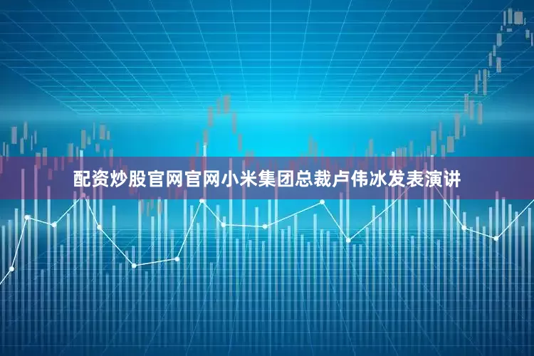 配资炒股官网官网小米集团总裁卢伟冰发表演讲
