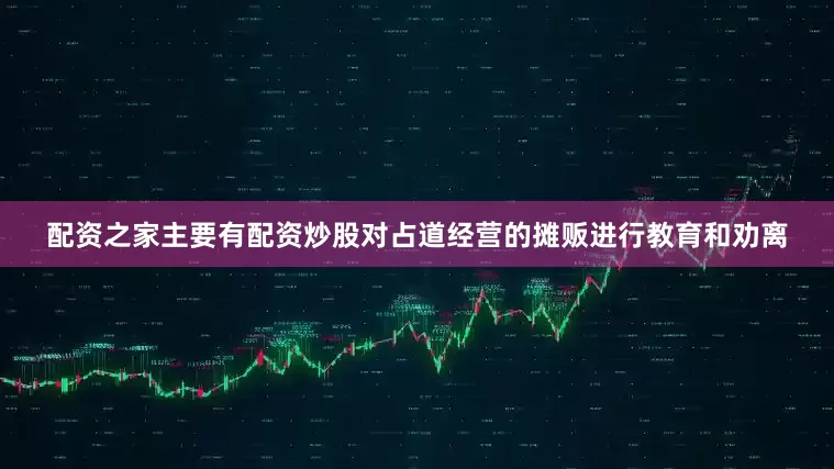 配资之家主要有配资炒股对占道经营的摊贩进行教育和劝离