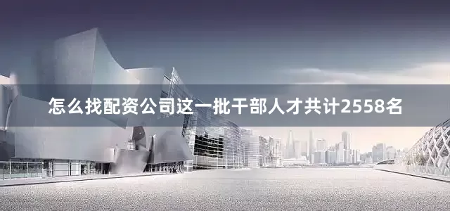怎么找配资公司这一批干部人才共计2558名