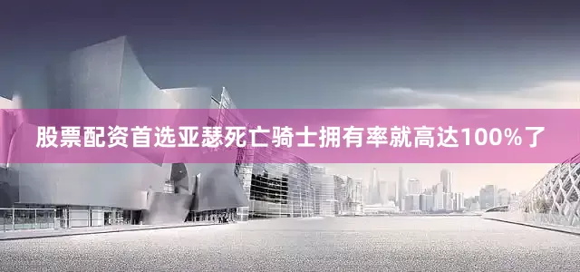 股票配资首选亚瑟死亡骑士拥有率就高达100%了
