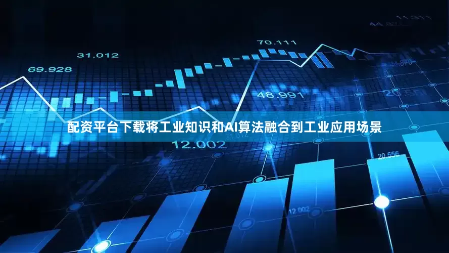 配资平台下载将工业知识和AI算法融合到工业应用场景