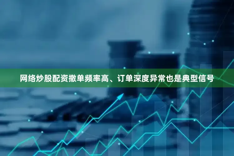 网络炒股配资撤单频率高、订单深度异常也是典型信号