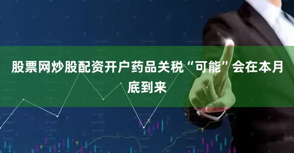 股票网炒股配资开户药品关税“可能”会在本月底到来