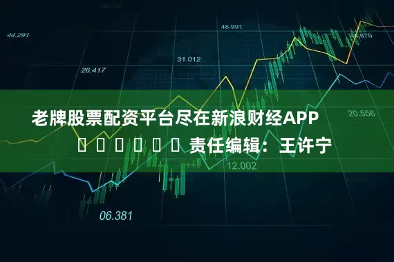老牌股票配资平台尽在新浪财经APP            						责任编辑：王许宁