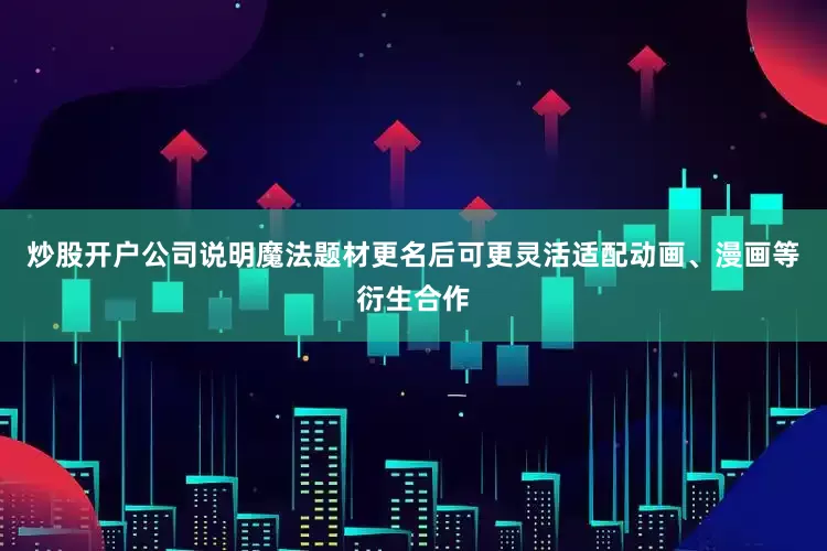 炒股开户公司说明魔法题材更名后可更灵活适配动画、漫画等衍生合作