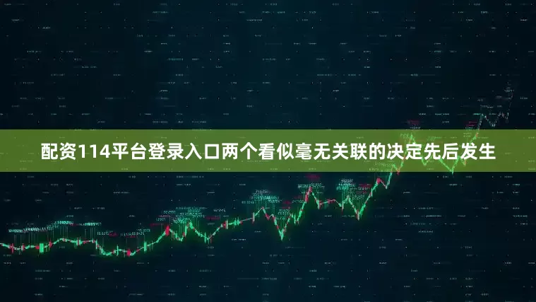 配资114平台登录入口两个看似毫无关联的决定先后发生
