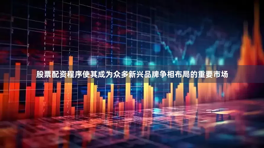 股票配资程序使其成为众多新兴品牌争相布局的重要市场