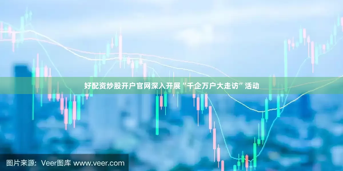 好配资炒股开户官网深入开展“千企万户大走访”活动