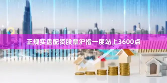 正规实盘配资股票沪指一度站上3600点