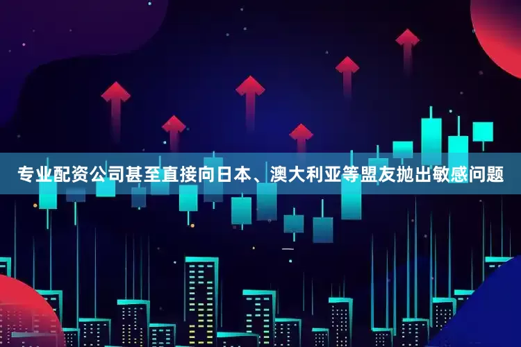 专业配资公司甚至直接向日本、澳大利亚等盟友抛出敏感问题