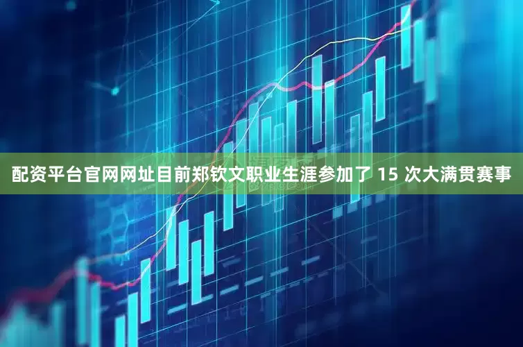 配资平台官网网址目前郑钦文职业生涯参加了 15 次大满贯赛事