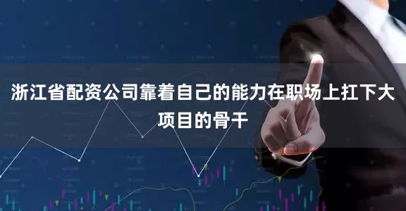 浙江省配资公司靠着自己的能力在职场上扛下大项目的骨干