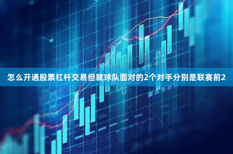 怎么开通股票杠杆交易但就球队面对的2个对手分别是联赛前2