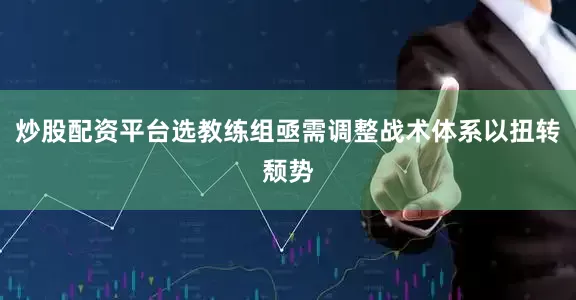 炒股配资平台选教练组亟需调整战术体系以扭转颓势