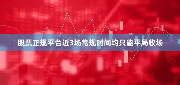 股票正规平台近3场常规时间均只能平局收场