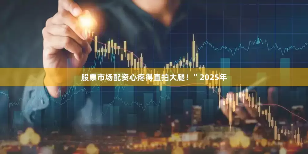 股票市场配资心疼得直拍大腿！”2025年