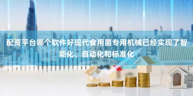 配资平台哪个软件好现代食用菌专用机械已经实现了智能化、自动化和标准化
