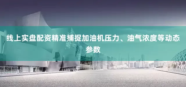 线上实盘配资精准捕捉加油机压力、油气浓度等动态参数